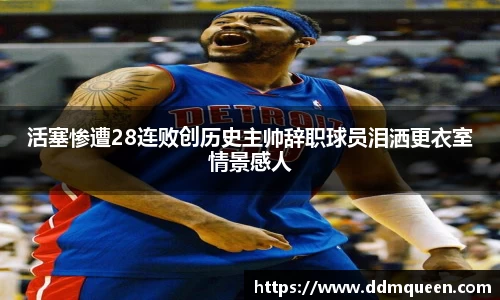 活塞惨遭28连败创历史主帅辞职球员泪洒更衣室情景感人